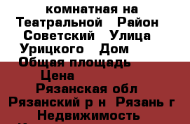 2 комнатная на Театральной › Район ­ Советский › Улица ­ Урицкого › Дом ­ 21 › Общая площадь ­ 43 › Цена ­ 1 560 000 - Рязанская обл., Рязанский р-н, Рязань г. Недвижимость » Квартиры продажа   